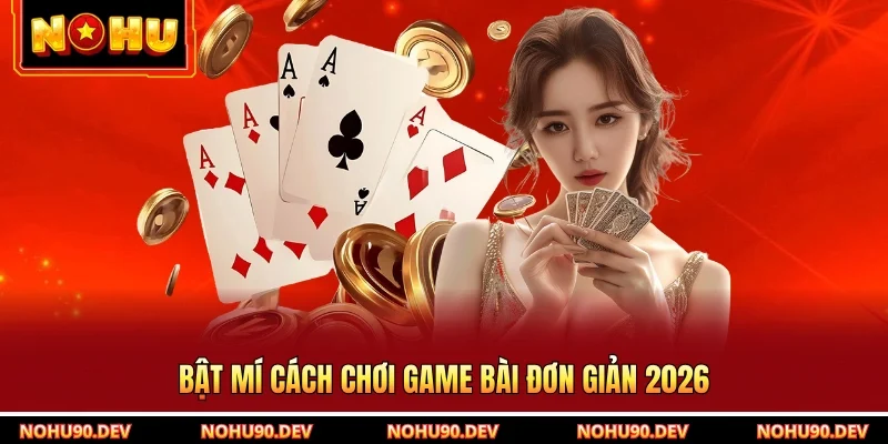 Bật mí cách chơi game bài đơn giản 2026