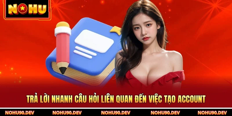 Trả lời nhanh câu hỏi liên quan đến việc tạo account